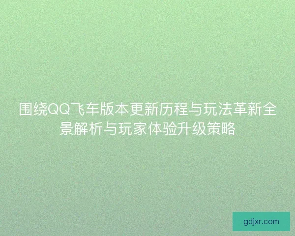 围绕QQ飞车版本更新历程与玩法革新全景解析与玩家体验升级策略