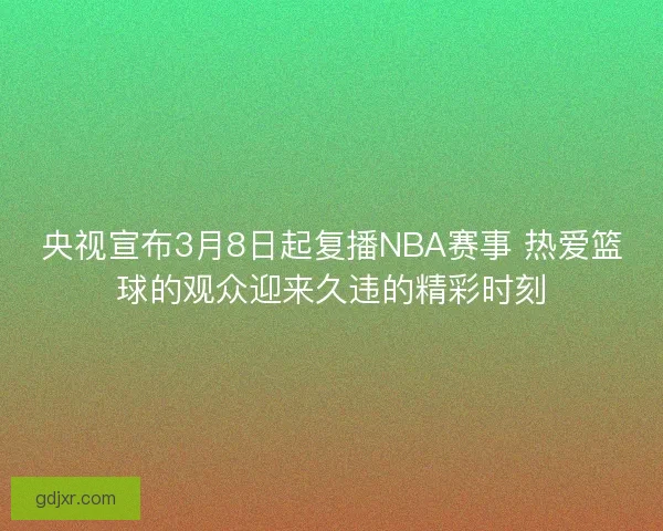 央视宣布3月8日起复播NBA赛事 热爱篮球的观众迎来久违的精彩时刻