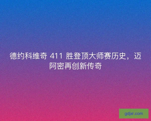 德约科维奇 411 胜登顶大师赛历史，迈阿密再创新传奇