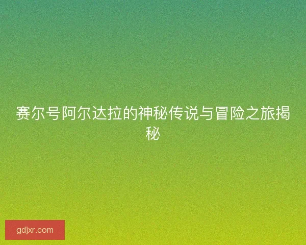 赛尔号阿尔达拉的神秘传说与冒险之旅揭秘