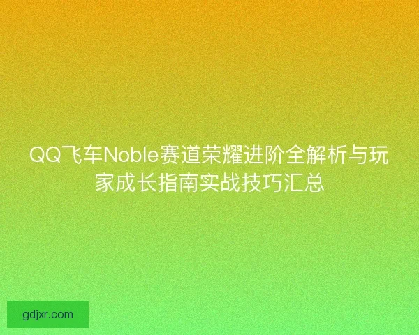 QQ飞车Noble赛道荣耀进阶全解析与玩家成长指南实战技巧汇总