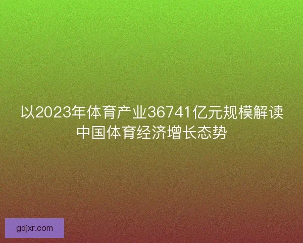 以2023年体育产业36741亿元规模解读中国体育经济增长态势
