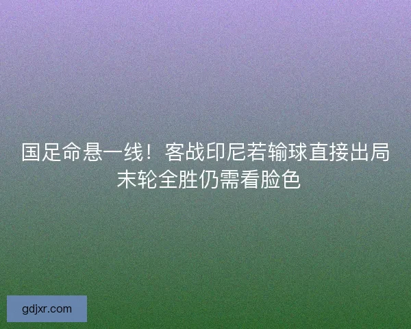 国足命悬一线！客战印尼若输球直接出局 末轮全胜仍需看脸色