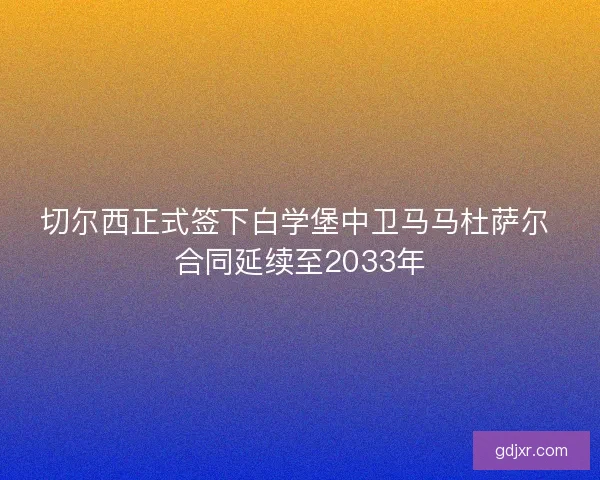 切尔西正式签下白学堡中卫马马杜萨尔 合同延续至2033年