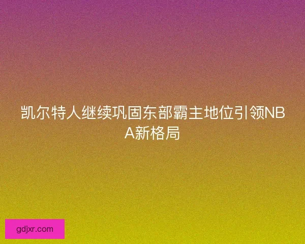 凯尔特人继续巩固东部霸主地位引领NBA新格局