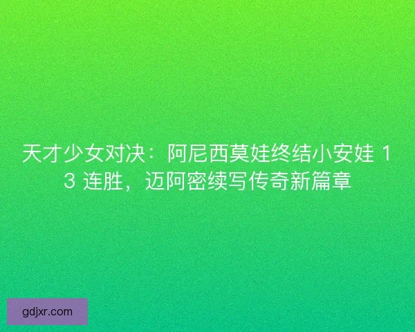 天才少女对决：阿尼西莫娃终结小安娃 13 连胜，迈阿密续写传奇新篇章