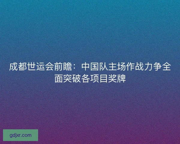 成都世运会前瞻：中国队主场作战力争全面突破各项目奖牌