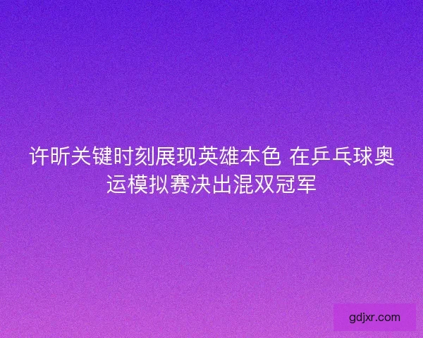 许昕关键时刻展现英雄本色 在乒乓球奥运模拟赛决出混双冠军
