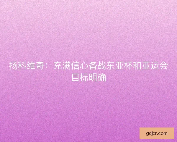 扬科维奇：充满信心备战东亚杯和亚运会目标明确