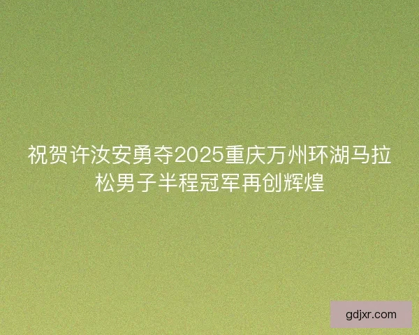 祝贺许汝安勇夺2025重庆万州环湖马拉松男子半程冠军再创辉煌