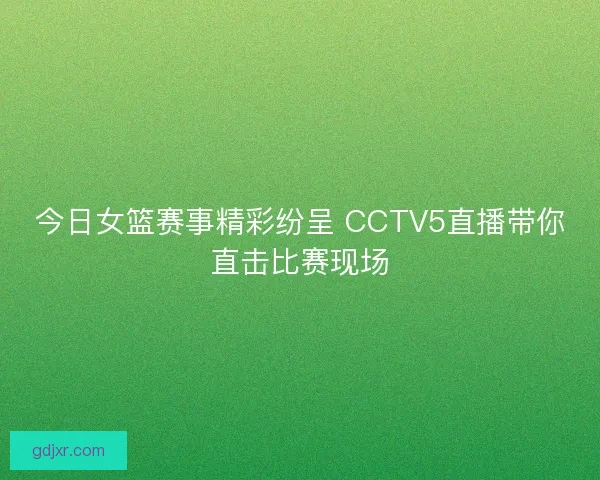 今日女篮赛事精彩纷呈 CCTV5直播带你直击比赛现场