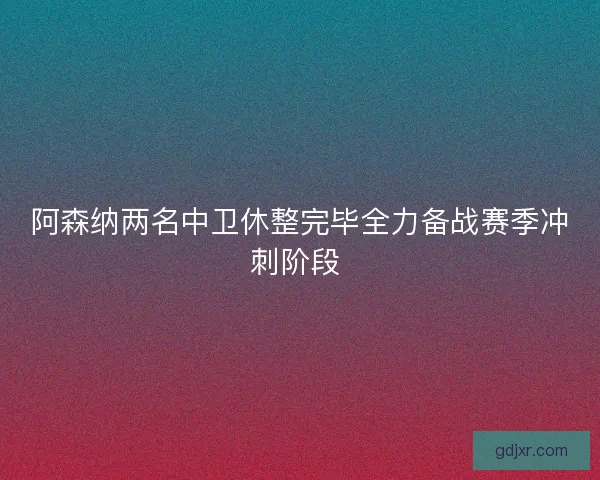 阿森纳两名中卫休整完毕全力备战赛季冲刺阶段 