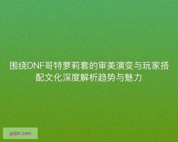 围绕DNF哥特萝莉套的审美演变与玩家搭配文化深度解析趋势与魅力