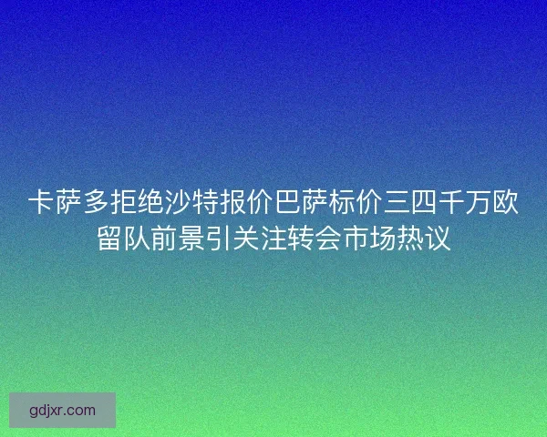 卡萨多拒绝沙特报价巴萨标价三四千万欧留队前景引关注转会市场热议