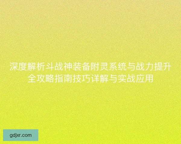 深度解析斗战神装备附灵系统与战力提升全攻略指南技巧详解与实战应用